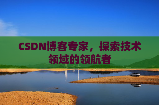 CSDN博客专家,探索技术领域的领航者 CSDN博客专家,探索技术领域的领航者